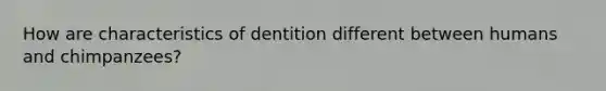 How are characteristics of dentition different between humans and chimpanzees?