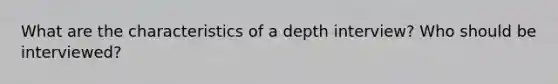 What are the characteristics of a depth interview? Who should be interviewed?