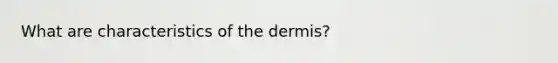 What are characteristics of the dermis?