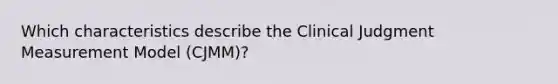 Which characteristics describe the Clinical Judgment Measurement Model (CJMM)?