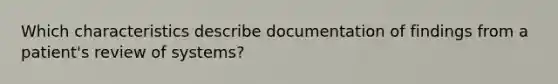 Which characteristics describe documentation of findings from a patient's review of systems?