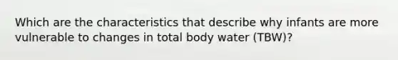 Which are the characteristics that describe why infants are more vulnerable to changes in total body water (TBW)?