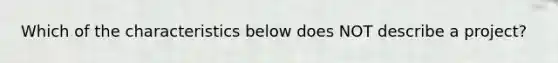 Which of the characteristics below does NOT describe a project?