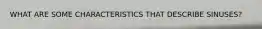 WHAT ARE SOME CHARACTERISTICS THAT DESCRIBE SINUSES?