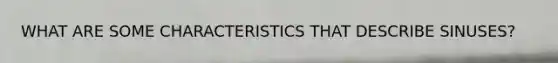 WHAT ARE SOME CHARACTERISTICS THAT DESCRIBE SINUSES?