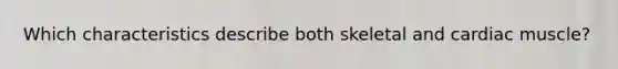 Which characteristics describe both skeletal and cardiac muscle?
