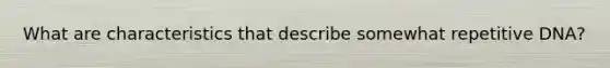 What are characteristics that describe somewhat repetitive DNA?