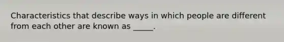 Characteristics that describe ways in which people are different from each other are known as _____.