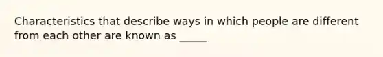 Characteristics that describe ways in which people are different from each other are known as _____