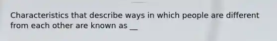 Characteristics that describe ways in which people are different from each other are known as __