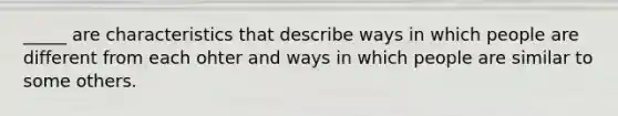 _____ are characteristics that describe ways in which people are different from each ohter and ways in which people are similar to some others.