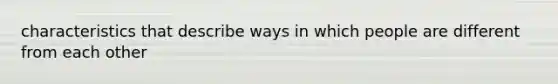 characteristics that describe ways in which people are different from each other
