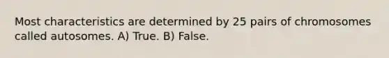 Most characteristics are determined by 25 pairs of chromosomes called autosomes. A) True. B) False.