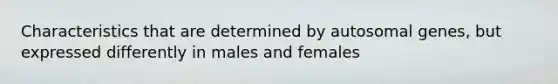 Characteristics that are determined by autosomal genes, but expressed differently in males and females