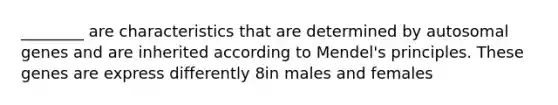 ________ are characteristics that are determined by autosomal genes and are inherited according to Mendel's principles. These genes are express differently 8in males and females