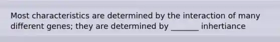 Most characteristics are determined by the interaction of many different genes; they are determined by _______ inhertiance