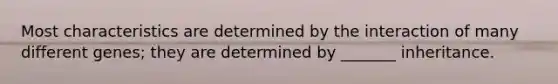 Most characteristics are determined by the interaction of many different genes; they are determined by _______ inheritance.