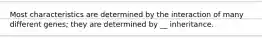 Most characteristics are determined by the interaction of many different genes; they are determined by __ inheritance.