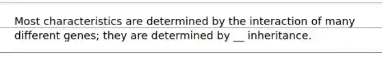 Most characteristics are determined by the interaction of many different genes; they are determined by __ inheritance.