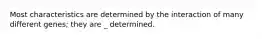 Most characteristics are determined by the interaction of many different genes; they are _ determined.