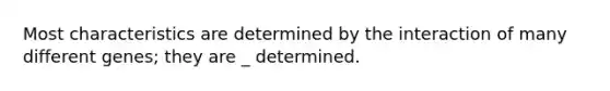 Most characteristics are determined by the interaction of many different genes; they are _ determined.