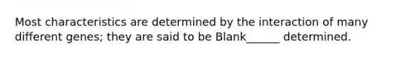 Most characteristics are determined by the interaction of many different genes; they are said to be Blank______ determined.