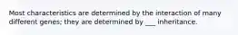 Most characteristics are determined by the interaction of many different genes; they are determined by ___ inheritance.
