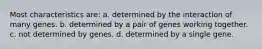 Most characteristics are: a. determined by the interaction of many genes. b. determined by a pair of genes working together. c. not determined by genes. d. determined by a single gene.