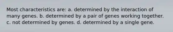 Most characteristics are: a. determined by the interaction of many genes. b. determined by a pair of genes working together. c. not determined by genes. d. determined by a single gene.