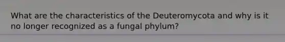 What are the characteristics of the Deuteromycota and why is it no longer recognized as a fungal phylum?