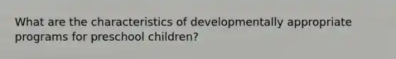 What are the characteristics of developmentally appropriate programs for preschool children?