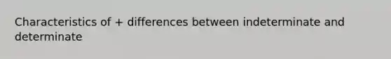 Characteristics of + differences between indeterminate and determinate