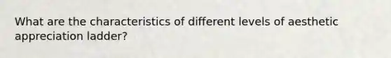 What are the characteristics of different levels of aesthetic appreciation ladder?