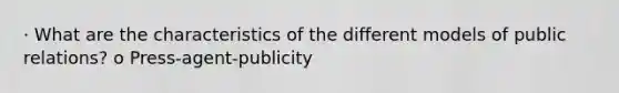 · What are the characteristics of the different models of public relations? o Press-agent-publicity