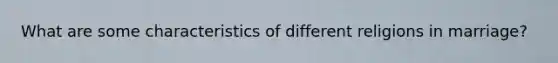 What are some characteristics of different religions in marriage?