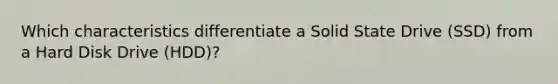 Which characteristics differentiate a Solid State Drive (SSD) from a Hard Disk Drive (HDD)?