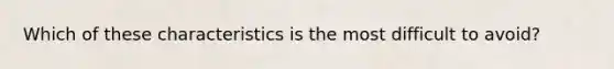 Which of these characteristics is the most difficult to avoid?