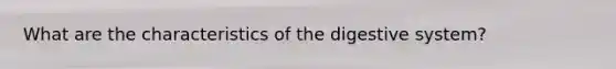 What are the characteristics of the digestive system?