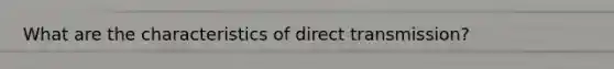 What are the characteristics of direct transmission?