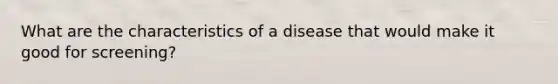 What are the characteristics of a disease that would make it good for screening?