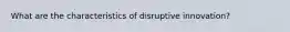 What are the characteristics of disruptive innovation?