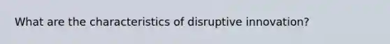 What are the characteristics of disruptive innovation?