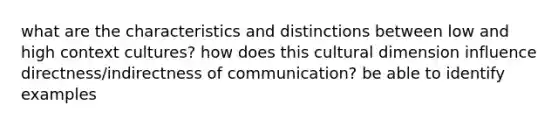 what are the characteristics and distinctions between low and high context cultures? how does this cultural dimension influence directness/indirectness of communication? be able to identify examples