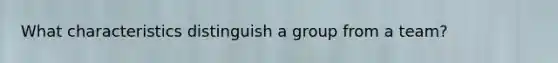 What characteristics distinguish a group from a team?