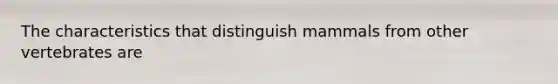 The characteristics that distinguish mammals from other vertebrates are