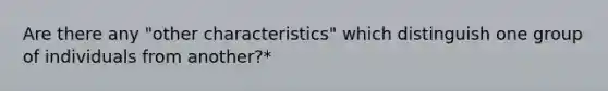 Are there any "other characteristics" which distinguish one group of individuals from another?*