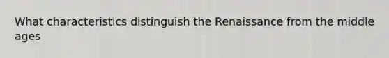 What characteristics distinguish the Renaissance from the middle ages