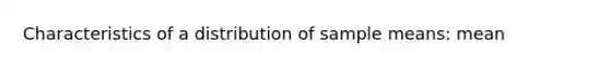 Characteristics of a distribution of sample means: mean