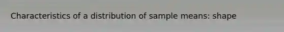 Characteristics of a distribution of sample means: shape