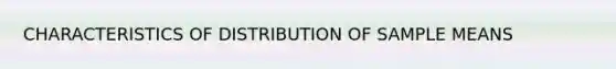 CHARACTERISTICS OF DISTRIBUTION OF SAMPLE MEANS